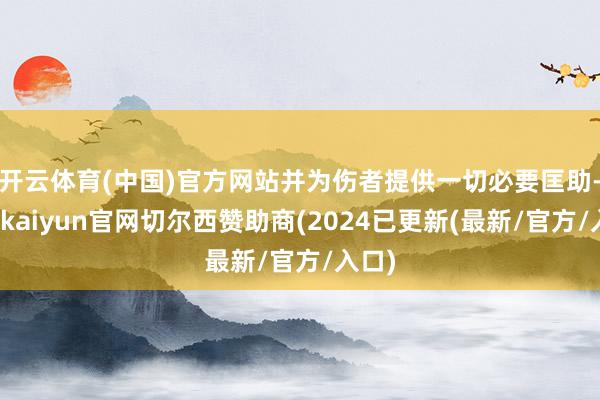 开云体育(中国)官方网站并为伤者提供一切必要匡助-开云kaiyun官网切尔西赞助商(2024已更新(最新/官方/入口)