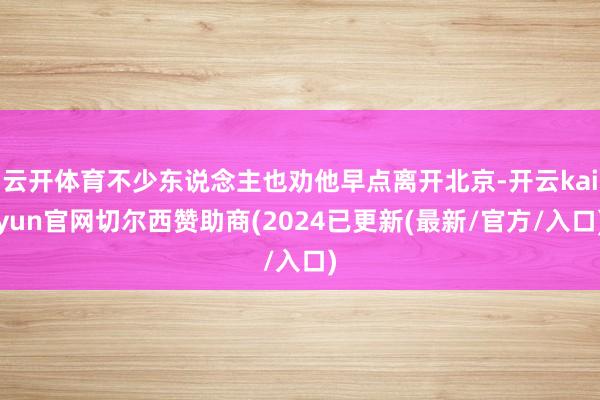 云开体育不少东说念主也劝他早点离开北京-开云kaiyun官网切尔西赞助商(2024已更新(最新/官方/入口)