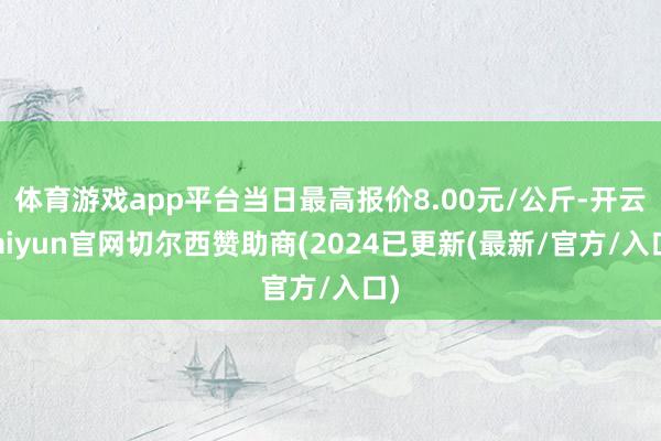 体育游戏app平台当日最高报价8.00元/公斤-开云kaiyun官网切尔西赞助商(2024已更新(最新/官方/入口)