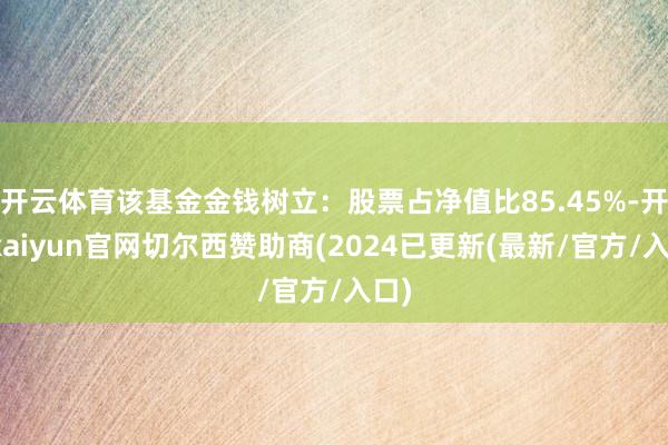 开云体育该基金金钱树立：股票占净值比85.45%-开云kaiyun官网切尔西赞助商(2024已更新(最新/官方/入口)