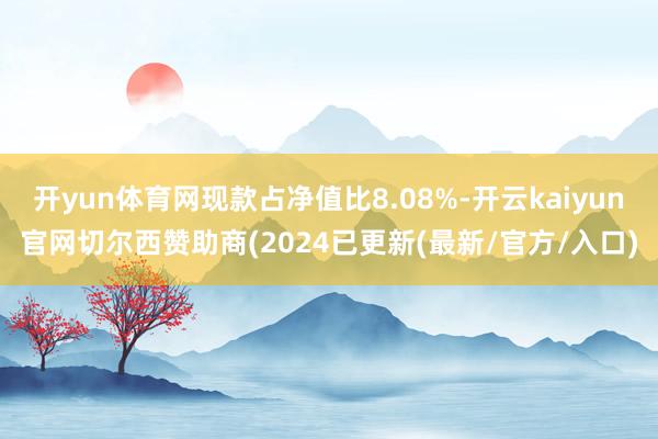 开yun体育网现款占净值比8.08%-开云kaiyun官网切尔西赞助商(2024已更新(最新/官方/入口)