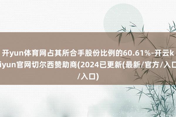 开yun体育网占其所合手股份比例的60.61%-开云kaiyun官网切尔西赞助商(2024已更新(最新/官方/入口)