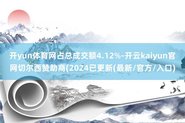 开yun体育网占总成交额4.12%-开云kaiyun官网切尔西赞助商(2024已更新(最新/官方/入口)