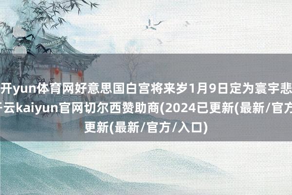 开yun体育网好意思国白宫将来岁1月9日定为寰宇悲伤日-开云kaiyun官网切尔西赞助商(2024已更新(最新/官方/入口)