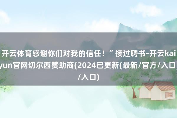 开云体育感谢你们对我的信任！”接过聘书-开云kaiyun官网切尔西赞助商(2024已更新(最新/官方/入口)