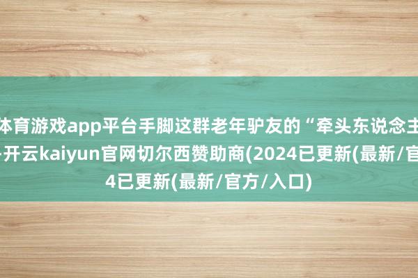 体育游戏app平台手脚这群老年驴友的“牵头东说念主”李大伯-开云kaiyun官网切尔西赞助商(2024已更新(最新/官方/入口)