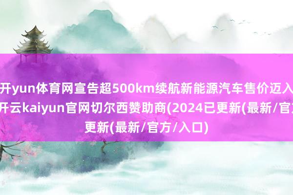 开yun体育网宣告超500km续航新能源汽车售价迈入八万级-开云kaiyun官网切尔西赞助商(2024已更新(最新/官方/入口)