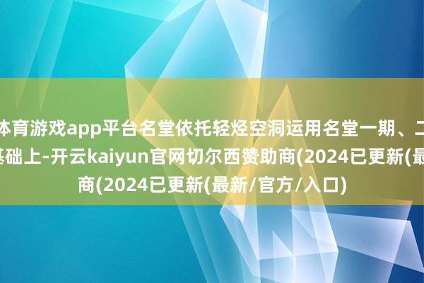 体育游戏app平台名堂依托轻烃空洞运用名堂一期、二期公辅门径的基础上-开云kaiyun官网切尔西赞助商(2024已更新(最新/官方/入口)