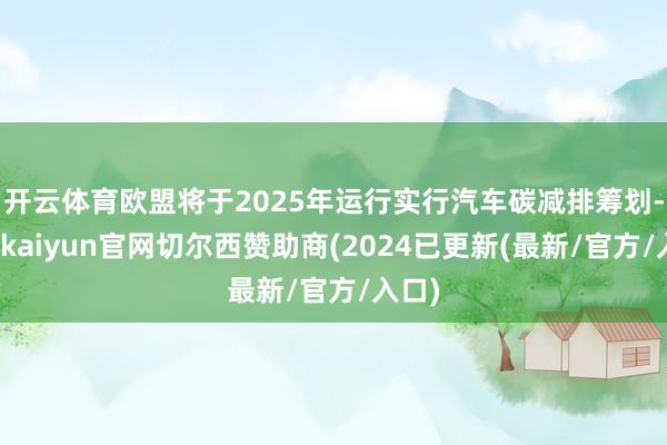 开云体育欧盟将于2025年运行实行汽车碳减排筹划-开云kaiyun官网切尔西赞助商(2024已更新(最新/官方/入口)