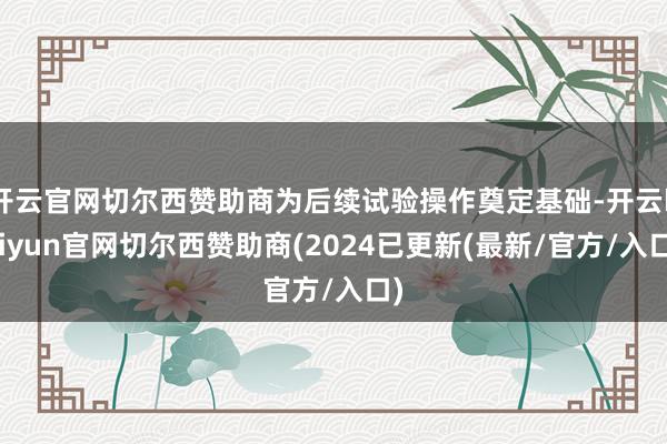 开云官网切尔西赞助商为后续试验操作奠定基础-开云kaiyun官网切尔西赞助商(2024已更新(最新/官方/入口)