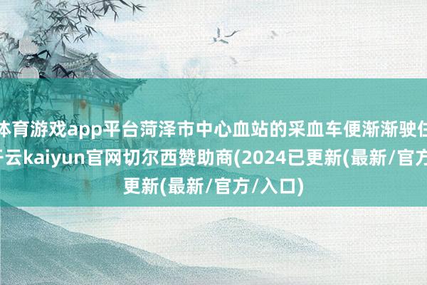 体育游戏app平台菏泽市中心血站的采血车便渐渐驶住院区-开云kaiyun官网切尔西赞助商(2024已更新(最新/官方/入口)