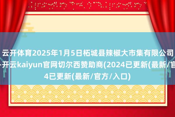 云开体育2025年1月5日柘城县辣椒大市集有限公司价钱行情-开云kaiyun官网切尔西赞助商(2024已更新(最新/官方/入口)