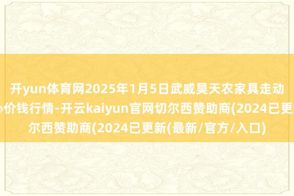 开yun体育网2025年1月5日武威昊天农家具走动市集暨仓储物流中心价钱行情-开云kaiyun官网切尔西赞助商(2024已更新(最新/官方/入口)