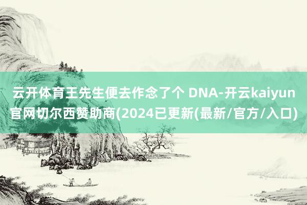 云开体育王先生便去作念了个 DNA-开云kaiyun官网切尔西赞助商(2024已更新(最新/官方/入口)