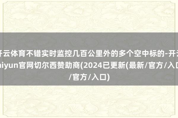 开云体育不错实时监控几百公里外的多个空中标的-开云kaiyun官网切尔西赞助商(2024已更新(最新/官方/入口)