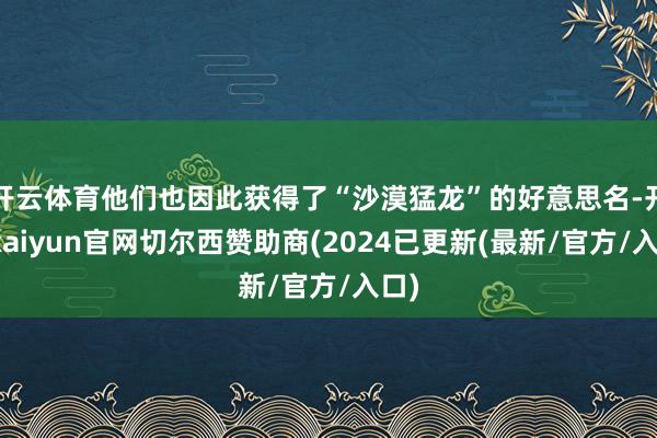 开云体育他们也因此获得了“沙漠猛龙”的好意思名-开云kaiyun官网切尔西赞助商(2024已更新(最新/官方/入口)