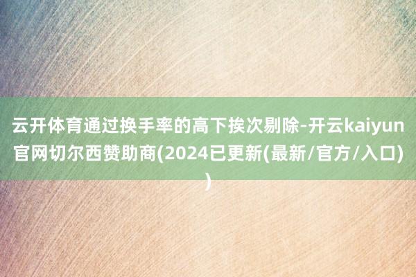 云开体育通过换手率的高下挨次剔除-开云kaiyun官网切尔西赞助商(2024已更新(最新/官方/入口)