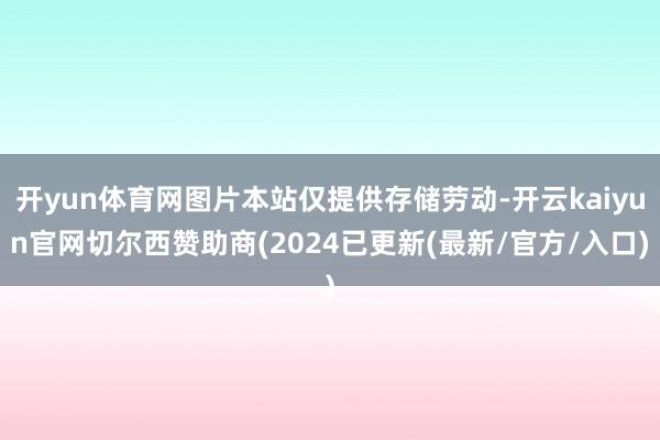 开yun体育网图片本站仅提供存储劳动-开云kaiyun官网切尔西赞助商(2024已更新(最新/官方/入口)