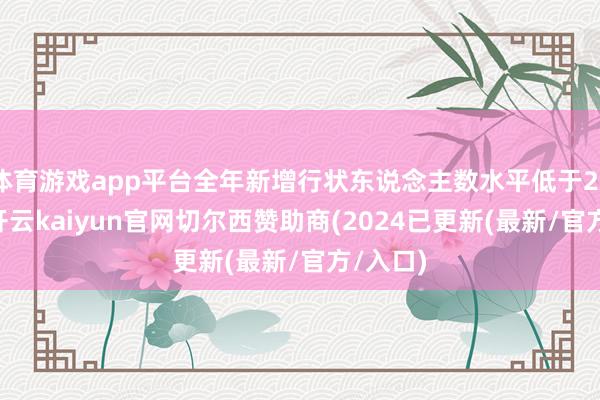 体育游戏app平台全年新增行状东说念主数水平低于2023年-开云kaiyun官网切尔西赞助商(2024已更新(最新/官方/入口)