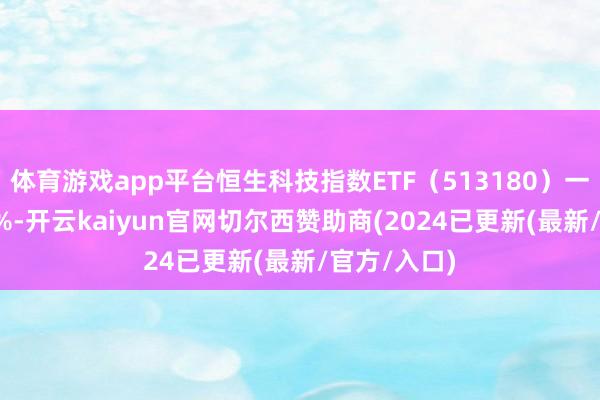 体育游戏app平台恒生科技指数ETF（513180）一度跌近1.5%-开云kaiyun官网切尔西赞助商(2024已更新(最新/官方/入口)