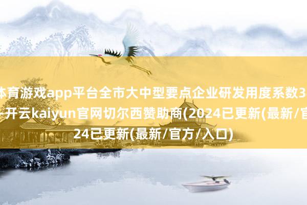 体育游戏app平台全市大中型要点企业研发用度系数3421.3亿元-开云kaiyun官网切尔西赞助商(2024已更新(最新/官方/入口)