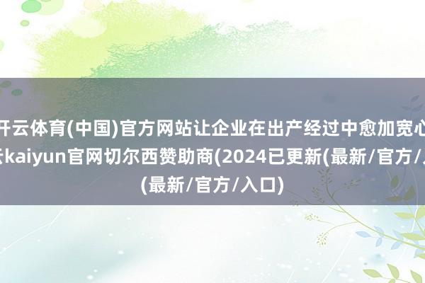 开云体育(中国)官方网站让企业在出产经过中愈加宽心-开云kaiyun官网切尔西赞助商(2024已更新(最新/官方/入口)