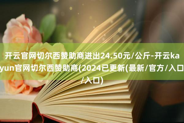 开云官网切尔西赞助商进出24.50元/公斤-开云kaiyun官网切尔西赞助商(2024已更新(最新/官方/入口)