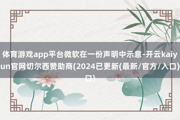 体育游戏app平台微软在一份声明中示意-开云kaiyun官网切尔西赞助商(2024已更新(最新/官方/入口)