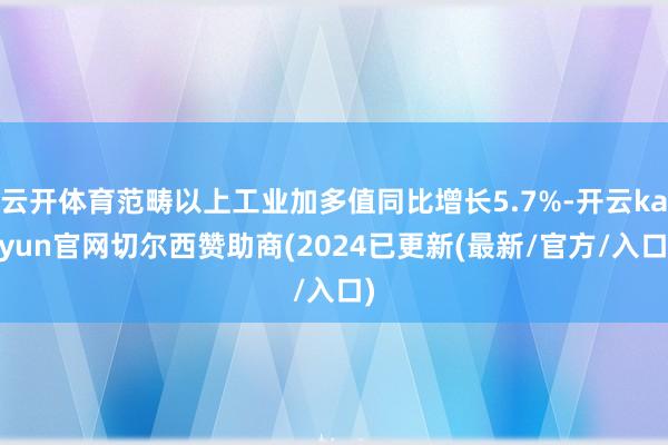 云开体育范畴以上工业加多值同比增长5.7%-开云kaiyun官网切尔西赞助商(2024已更新(最新/官方/入口)