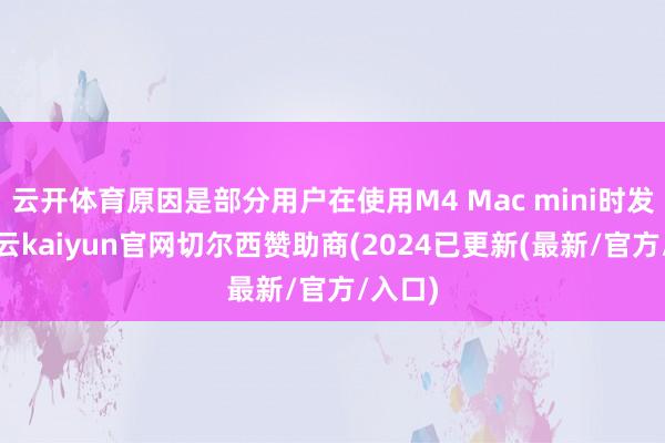 云开体育原因是部分用户在使用M4 Mac mini时发现-开云kaiyun官网切尔西赞助商(2024已更新(最新/官方/入口)