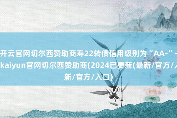 开云官网切尔西赞助商寿22转债信用级别为“AA-”-开云kaiyun官网切尔西赞助商(2024已更新(最新/官方/入口)