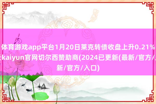 体育游戏app平台1月20日莱克转债收盘上升0.21%-开云kaiyun官网切尔西赞助商(2024已更新(最新/官方/入口)