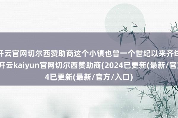 开云官网切尔西赞助商这个小镇也曾一个世纪以来齐终点高贵-开云kaiyun官网切尔西赞助商(2024已更新(最新/官方/入口)