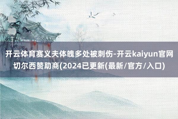 开云体育赛义夫体魄多处被刺伤-开云kaiyun官网切尔西赞助商(2024已更新(最新/官方/入口)