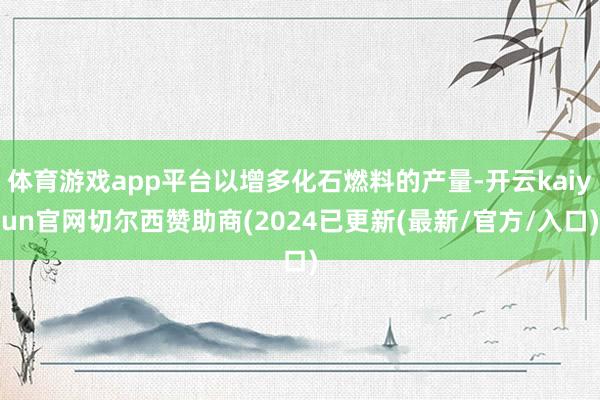 体育游戏app平台以增多化石燃料的产量-开云kaiyun官网切尔西赞助商(2024已更新(最新/官方/入口)