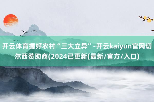 开云体育握好农村“三大立异”-开云kaiyun官网切尔西赞助商(2024已更新(最新/官方/入口)