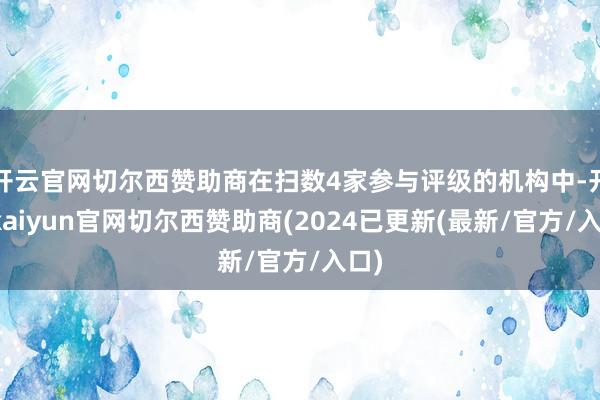 开云官网切尔西赞助商在扫数4家参与评级的机构中-开云kaiyun官网切尔西赞助商(2024已更新(最新/官方/入口)