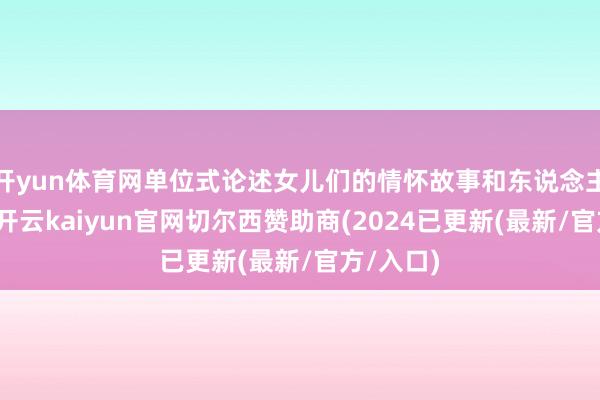 开yun体育网单位式论述女儿们的情怀故事和东说念主物成长-开云kaiyun官网切尔西赞助商(2024已更新(最新/官方/入口)