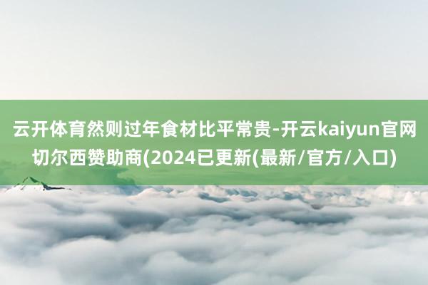 云开体育然则过年食材比平常贵-开云kaiyun官网切尔西赞助商(2024已更新(最新/官方/入口)