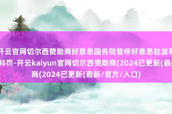 开云官网切尔西赞助商好意思国务院暂停好意思驻波哥大大使馆签证科罚-开云kaiyun官网切尔西赞助商(2024已更新(最新/官方/入口)