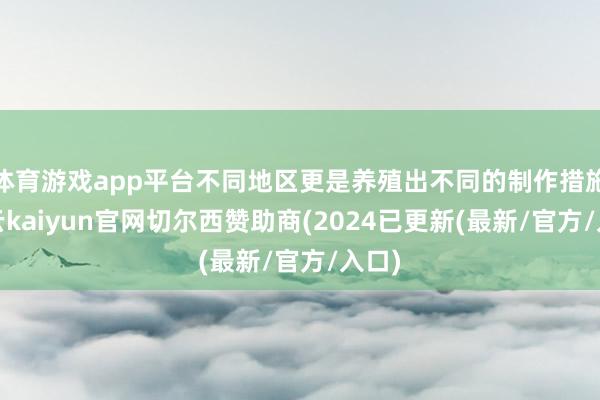 体育游戏app平台不同地区更是养殖出不同的制作措施-开云kaiyun官网切尔西赞助商(2024已更新(最新/官方/入口)