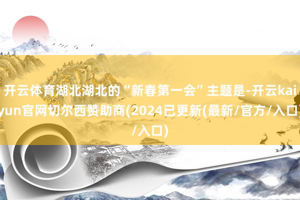 开云体育湖北湖北的“新春第一会”主题是-开云kaiyun官网切尔西赞助商(2024已更新(最新/官方/入口)