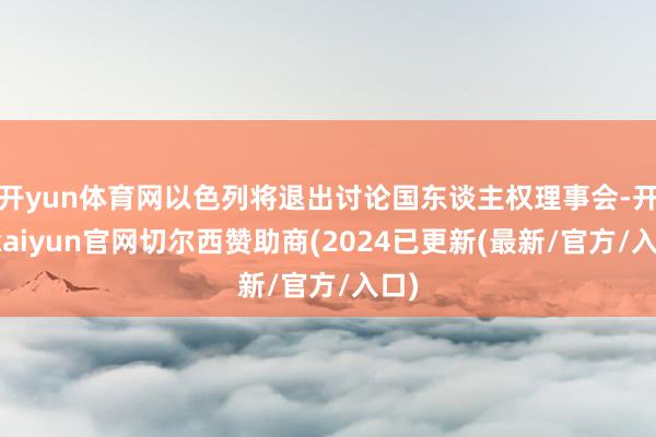 开yun体育网以色列将退出讨论国东谈主权理事会-开云kaiyun官网切尔西赞助商(2024已更新(最新/官方/入口)