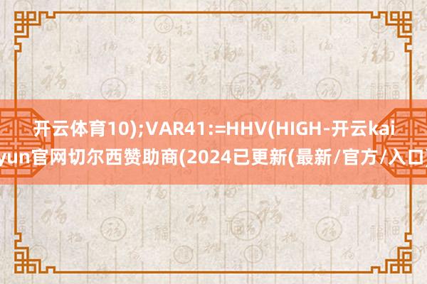 开云体育10);VAR41:=HHV(HIGH-开云kaiyun官网切尔西赞助商(2024已更新(最新/官方/入口)