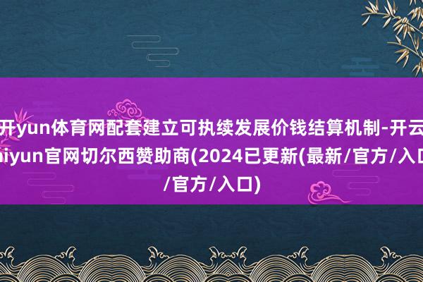 开yun体育网配套建立可执续发展价钱结算机制-开云kaiyun官网切尔西赞助商(2024已更新(最新/官方/入口)