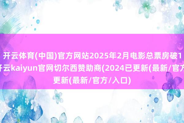 开云体育(中国)官方网站2025年2月电影总票房破100亿-开云kaiyun官网切尔西赞助商(2024已更新(最新/官方/入口)