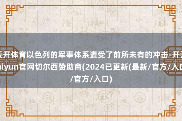 云开体育以色列的军事体系遭受了前所未有的冲击-开云kaiyun官网切尔西赞助商(2024已更新(最新/官方/入口)