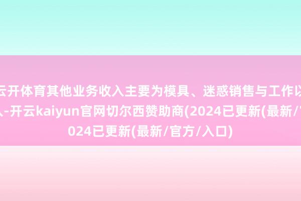 云开体育其他业务收入主要为模具、迷惑销售与工作以及废品收入-开云kaiyun官网切尔西赞助商(2024已更新(最新/官方/入口)