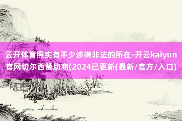 云开体育照实有不少涉嫌非法的所在-开云kaiyun官网切尔西赞助商(2024已更新(最新/官方/入口)