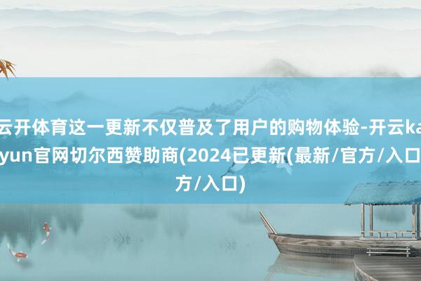 云开体育这一更新不仅普及了用户的购物体验-开云kaiyun官网切尔西赞助商(2024已更新(最新/官方/入口)